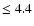$\leq 4.4$