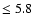 $\leq 5.8$