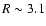$R\sim 3.1$