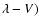 $\lambda - V)$