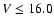 $V\leq 16.0$