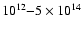 $10^{12}{-}5\times 10^{14}$