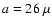$a= 26~\mu$