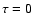 $\tau=0$