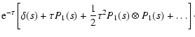$\displaystyle {\rm e}^{-\tau} \left[\delta(s) + \tau P_1(s) + \frac{1}{2} \tau^2 P_1(s)
\otimes P_1(s) + \ldots \right] \cdot$