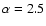 $\alpha =2.5$