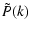 $\displaystyle \tilde{P}(k)$