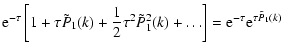 $\displaystyle {\rm e}^{-\tau} \left[1+\tau \tilde{P}_1(k)+\frac{1}{2} \tau^2
\tilde{P}_1^2(k)+\ldots\right]={\rm e}^{-\tau}{\rm e}^{\tau \tilde{P}_1(k)}$