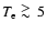 $T_{\rm e} \ \raise -2.truept\hbox{\rlap{\hbox{$\sim$ }}\raise5.truept \hbox{$>$ }\ }5$