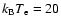 $k_{\rm B}T_{\rm e}=20$