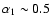 $\alpha_1 \sim 0.5$