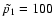 $\tilde{p_1}=100$