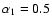 $\alpha _1=0.5$
