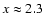 $x \approx 2.3$