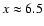 $x \approx
6.5$