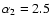 $\alpha _2=2.5$
