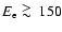 $E_{\rm e} \ \raise -2.truept\hbox{\rlap{\hbox{$\sim$ }}\raise5.truept \hbox{$>$ }\ }150$