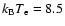 $k_{\rm B} T_{\rm e}= 8.5$
