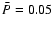 $\bar{P}
= 0.05$