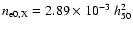 $n_{\rm e0,X} = 2.89 \times 10^{-3} \;h_{50}^{2}$