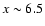 $x \sim 6.5$