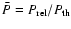$\bar{P} = P_{\rm rel}/P_{\rm th}$