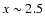 $x \sim 2.5 $