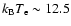 $k_{\rm B}T_{\rm e} \sim 12.5$
