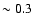 $\sim0.3$