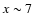 $x \sim
7$