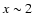 $x \sim 2$