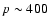 $p \sim 400$