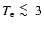 $T_{\rm e} \ \raise -2.truept\hbox{\rlap{\hbox{$\sim$ }}\raise5.truept \hbox{$<$ }\ }3$