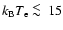 $k_{\rm B} T_{\rm e} \ \raise -2.truept\hbox{\rlap{\hbox{$\sim$ }}\raise5.truept \hbox{$<$ }\ }15 $