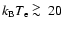 $k_{\rm B} T_{\rm e} \ \raise -2.truept\hbox{\rlap{\hbox{$\sim$ }}\raise5.truept \hbox{$>$ }\ }20$