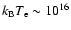 $k_{\rm B}T_{\rm e} \sim 10^{16}$