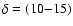 $\delta=(10{-}15)$