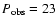 $P_{\rm obs}=23$