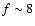 $f \sim 8$