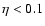 $\eta < 0.1$