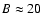 $B \approx 20$