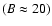 $(B \approx 20)$