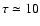 $ \tau \simeq 10$