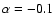 $\alpha =-0.1$