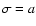 $\sigma = a$