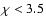 $\chi < 3.5$