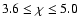 $3.6 \leq \chi \leq 5.0$