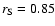 $r_{\rm S}=0.85$