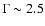 $\Gamma \sim2.5$