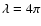 $\lambda = 4\pi $